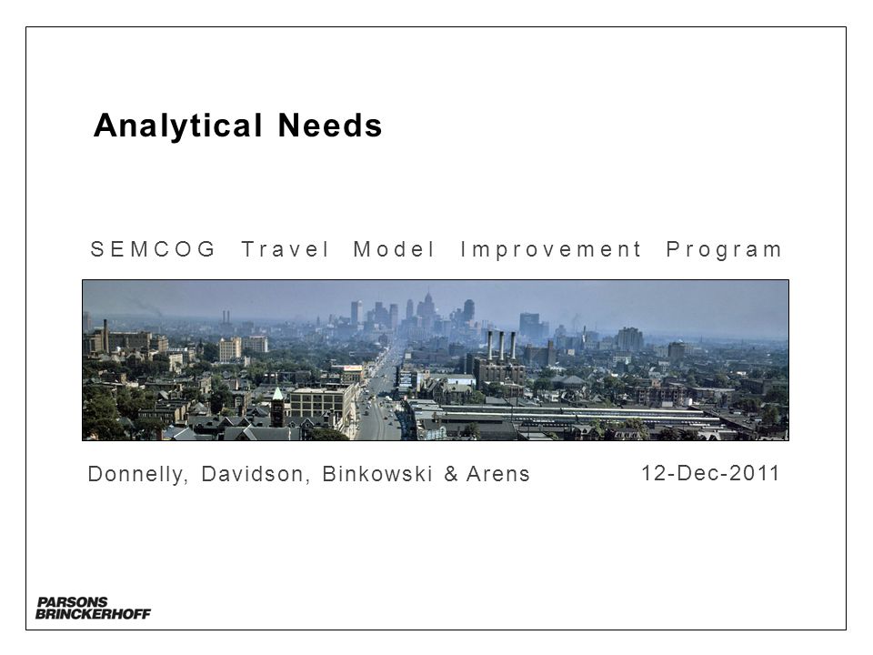 Analytical Needs SEMCOG Travel Model Improvement Program Donnelly, Davidson, Binkowski & Arens 12-Dec-2011