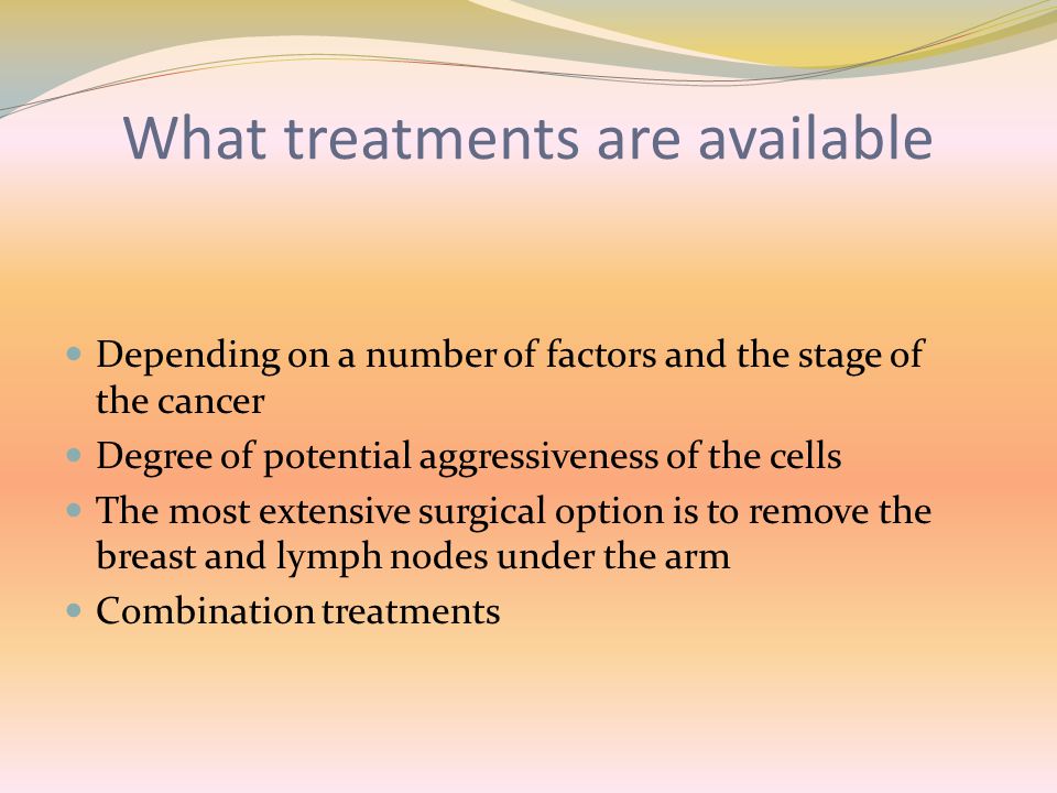 What treatments are available Depending on a number of factors and the stage of the cancer Degree of potential aggressiveness of the cells The most extensive surgical option is to remove the breast and lymph nodes under the arm Combination treatments