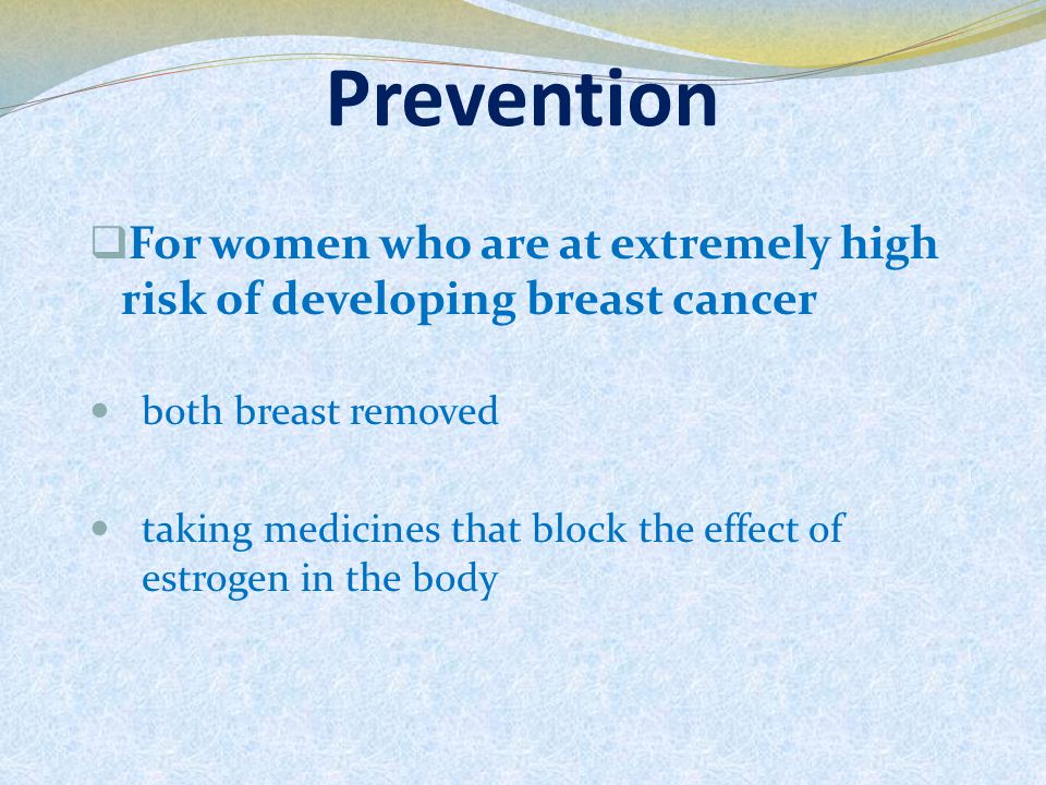 Prevention  For women who are at extremely high risk of developing breast cancer both breast removed taking medicines that block the effect of estrogen in the body