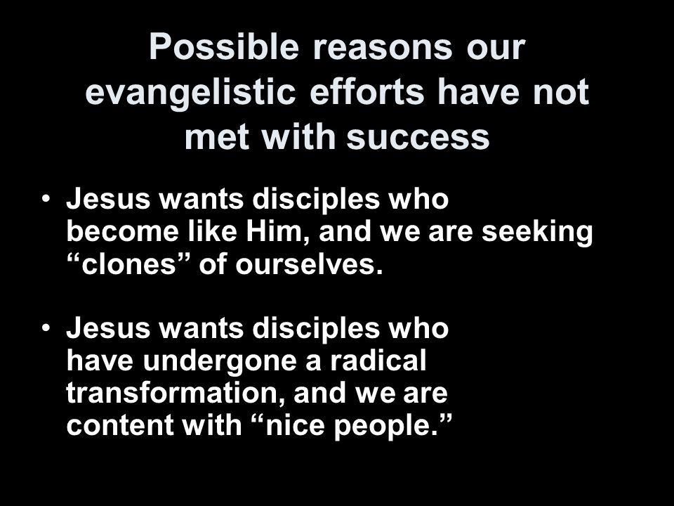 Possible reasons our evangelistic efforts have not met with success Jesus wants disciples who become like Him, and we are seeking clones of ourselves.