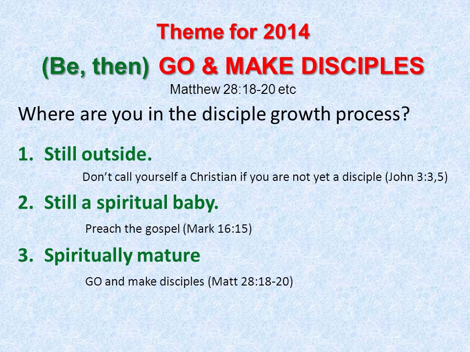 Theme for 2014 (Be, then) GO & MAKE DISCIPLES Theme for 2014 (Be, then) GO & MAKE DISCIPLES Matthew 28:18-20 etc Where are you in the disciple growth process.