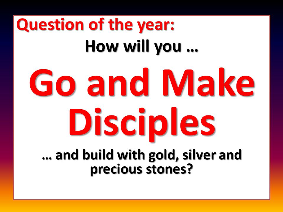 Question of the year: How will you … Go and Make Disciples … and build with gold, silver and precious stones