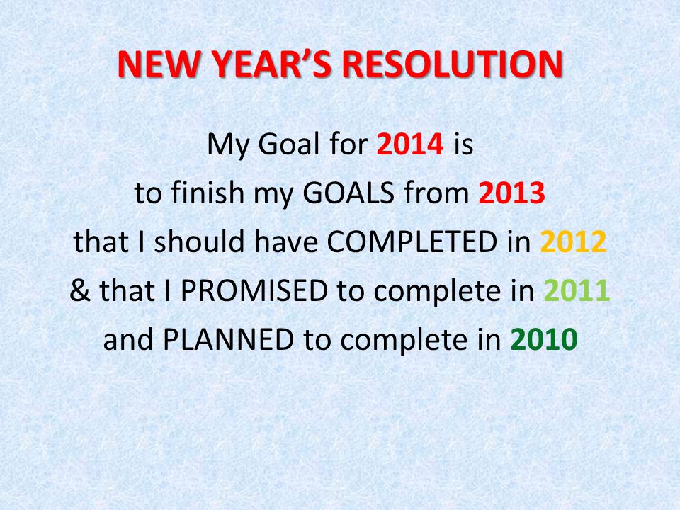 NEW YEAR’S RESOLUTION My Goal for 2014 is to finish my GOALS from 2013 that I should have COMPLETED in 2012 & that I PROMISED to complete in 2011 and PLANNED to complete in 2010