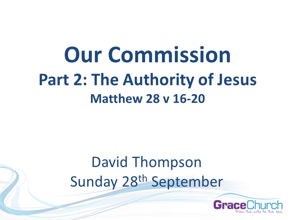 David Thompson Sunday 28 th September Our Commission Part 2: The Authority of Jesus Matthew 28 v 16-20
