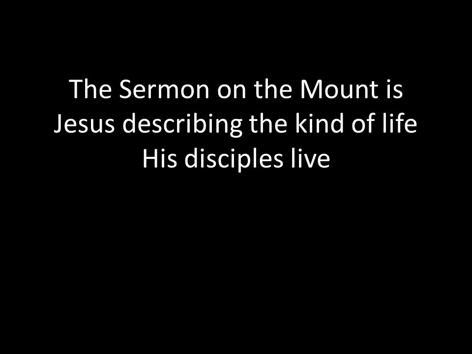 The Sermon on the Mount is Jesus describing the kind of life His disciples live