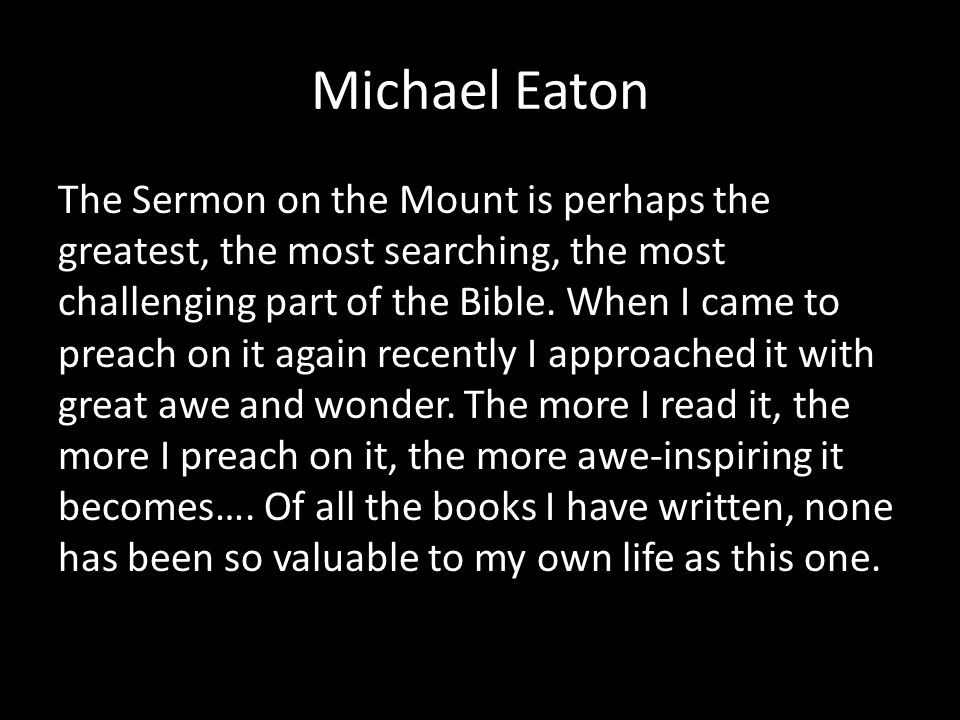 Michael Eaton The Sermon on the Mount is perhaps the greatest, the most searching, the most challenging part of the Bible.