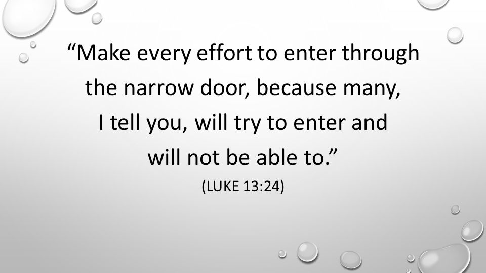 Make every effort to enter through the narrow door, because many, I tell you, will try to enter and will not be able to. (LUKE 13:24)