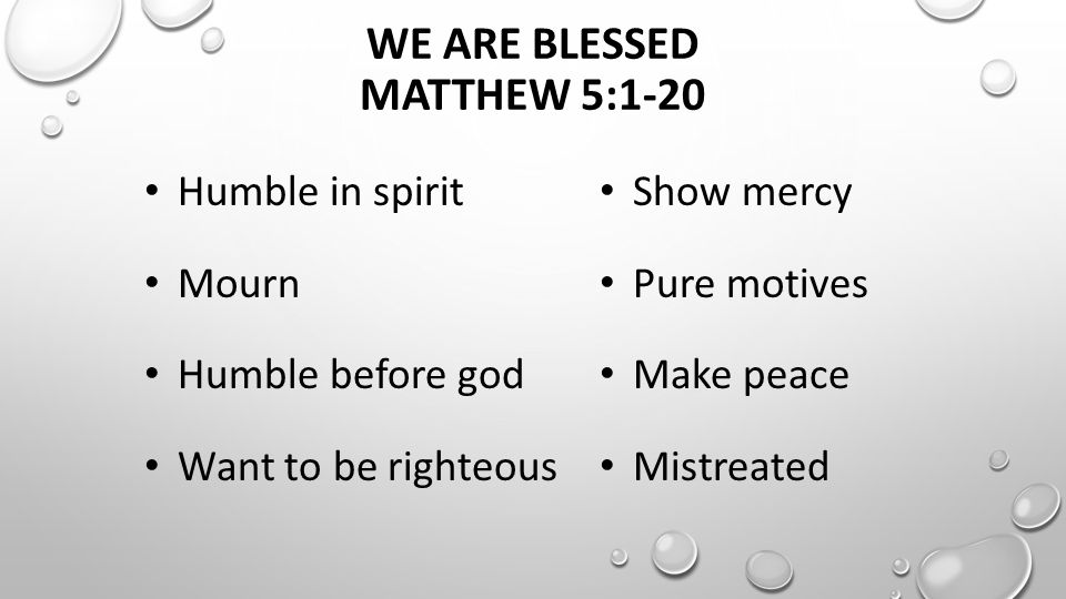 WE ARE BLESSED MATTHEW 5:1-20 Humble in spirit Mourn Humble before god Want to be righteous Show mercy Pure motives Make peace Mistreated