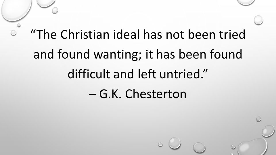 The Christian ideal has not been tried and found wanting; it has been found difficult and left untried. – G.K.