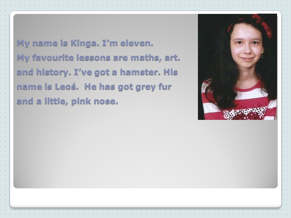 My name is Kinga. I’m eleven. My favourite lessons are maths, art.