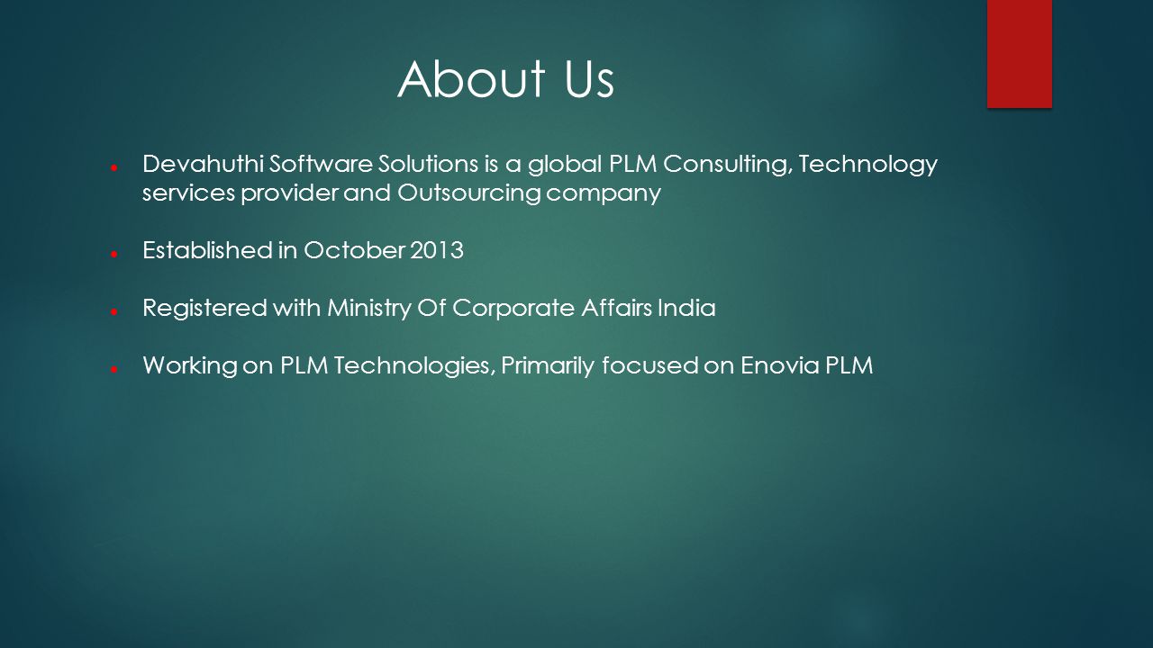 About Us Devahuthi Software Solutions is a global PLM Consulting, Technology services provider and Outsourcing company Established in October 2013 Registered with Ministry Of Corporate Affairs India Working on PLM Technologies, Primarily focused on Enovia PLM
