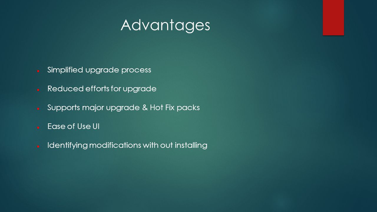 Advantages Simplified upgrade process Reduced efforts for upgrade Supports major upgrade & Hot Fix packs Ease of Use UI Identifying modifications with out installing
