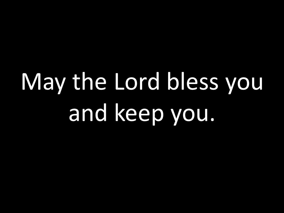 May the Lord bless you and keep you. Amen. May the Lord bless you and keep you.