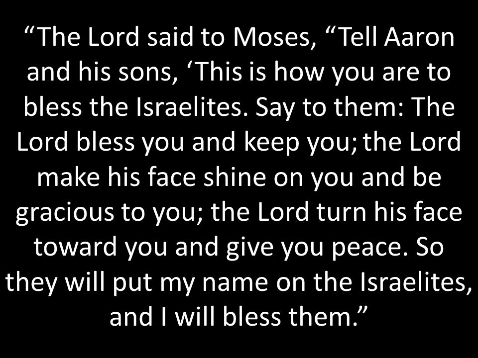 The Lord said to Moses, Tell Aaron and his sons, ‘This is how you are to bless the Israelites.