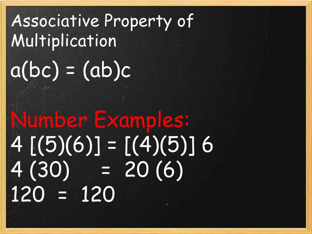 Associative Property of Multiplication a(bc) = (ab)c Number Examples: 4 [(5)(6)] = [(4)(5)] 6 4 (30) = 20 (6) 120 = 120