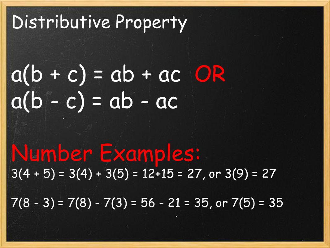 Distributive Property a(b + c) = ab + ac OR a(b - c) = ab - ac Number Examples: 3(4 + 5) = 3(4) + 3(5) = = 27, or 3(9) = 27 7(8 - 3) = 7(8) - 7(3) = = 35, or 7(5) = 35