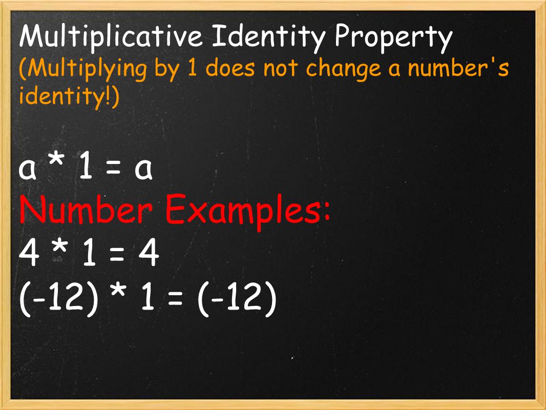 Multiplicative Identity Property (Multiplying by 1 does not change a number s identity!) a * 1 = a Number Examples: 4 * 1 = 4 (-12) * 1 = (-12)