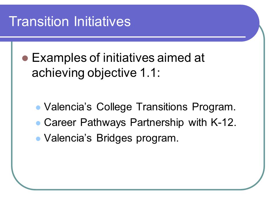 Transition Initiatives Examples of initiatives aimed at achieving objective 1.1: Valencia’s College Transitions Program.