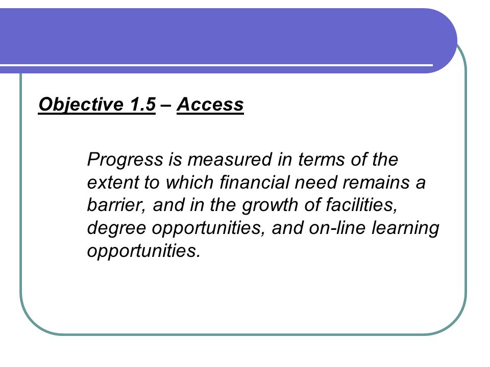 Objective 1.5 – Access Progress is measured in terms of the extent to which financial need remains a barrier, and in the growth of facilities, degree opportunities, and on-line learning opportunities.