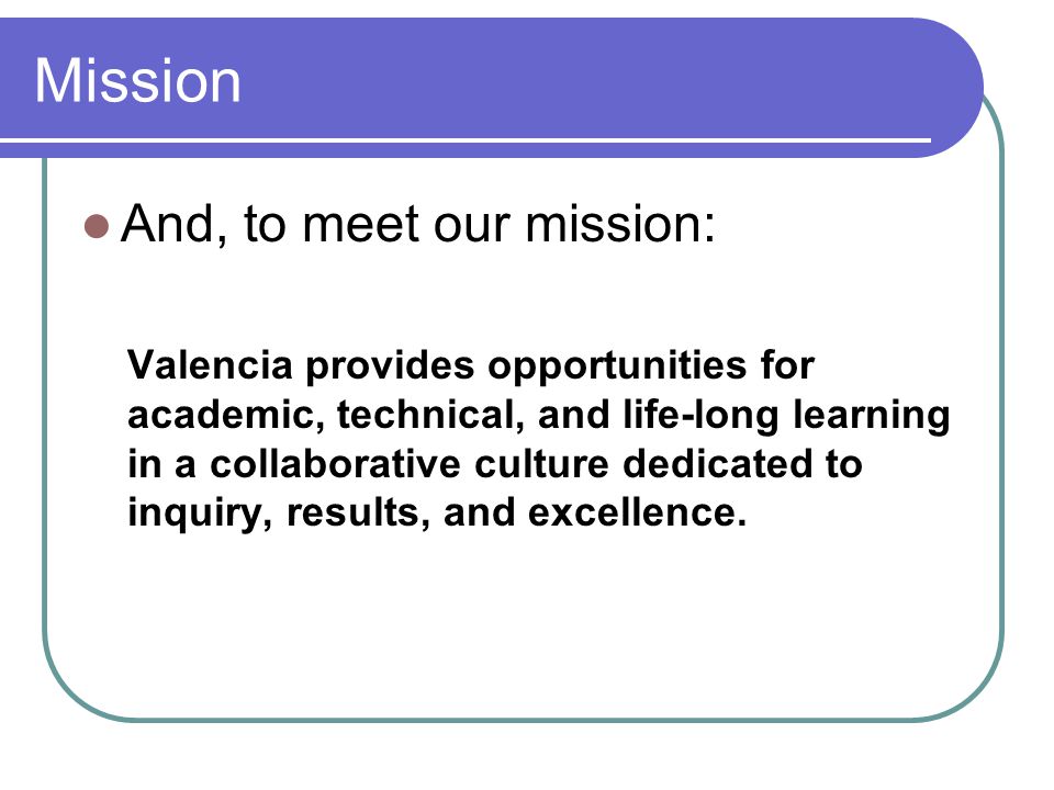 Mission And, to meet our mission: Valencia provides opportunities for academic, technical, and life-long learning in a collaborative culture dedicated to inquiry, results, and excellence.