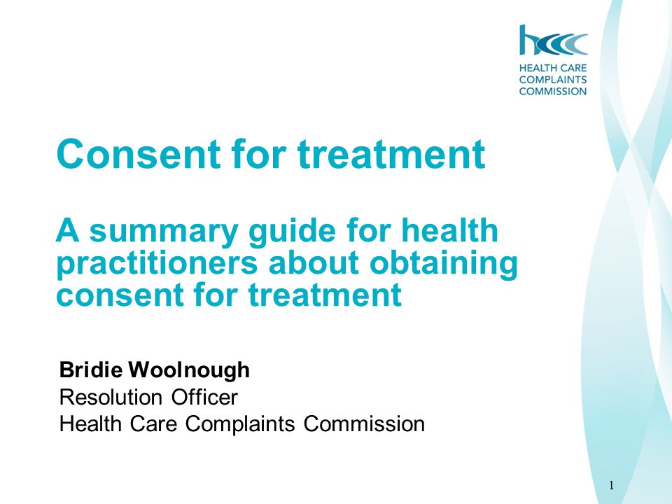 1 Consent for treatment A summary guide for health practitioners about obtaining consent for treatment Bridie Woolnough Resolution Officer Health Care Complaints Commission