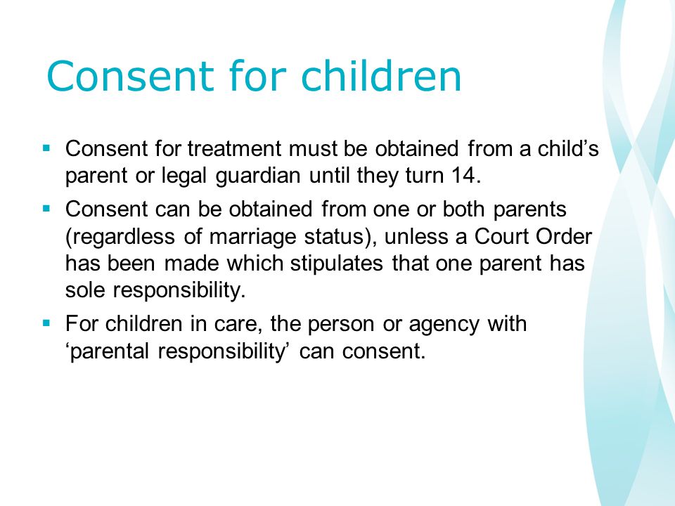 Consent for children  Consent for treatment must be obtained from a child’s parent or legal guardian until they turn 14.