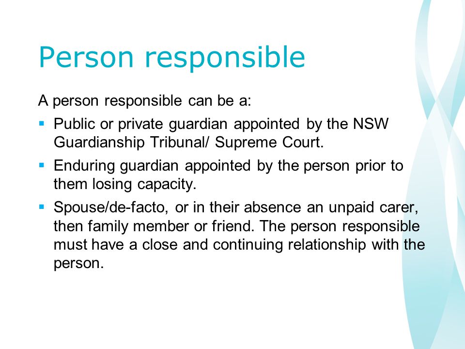 Person responsible A person responsible can be a:  Public or private guardian appointed by the NSW Guardianship Tribunal/ Supreme Court.