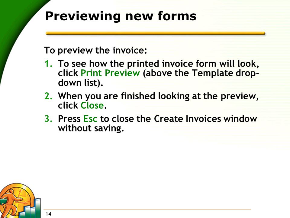 14 Previewing new forms To preview the invoice: 1.To see how the printed invoice form will look, click Print Preview (above the Template drop- down list).