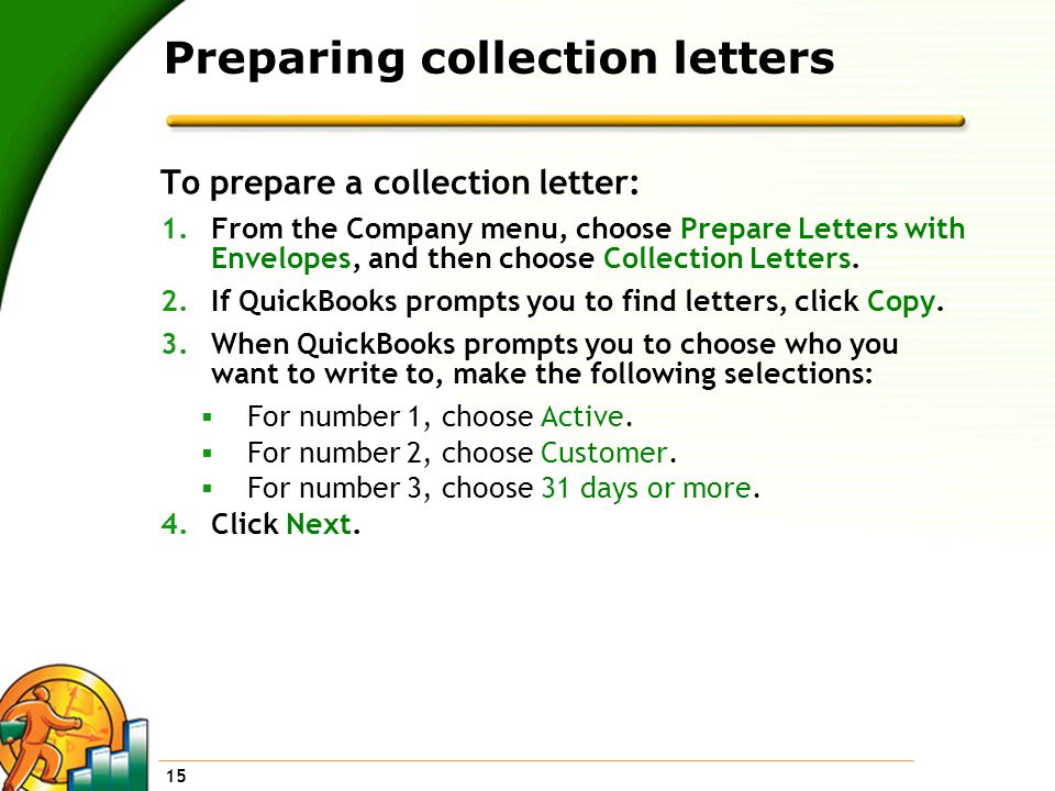 15 Preparing collection letters To prepare a collection letter: 1.From the Company menu, choose Prepare Letters with Envelopes, and then choose Collection Letters.