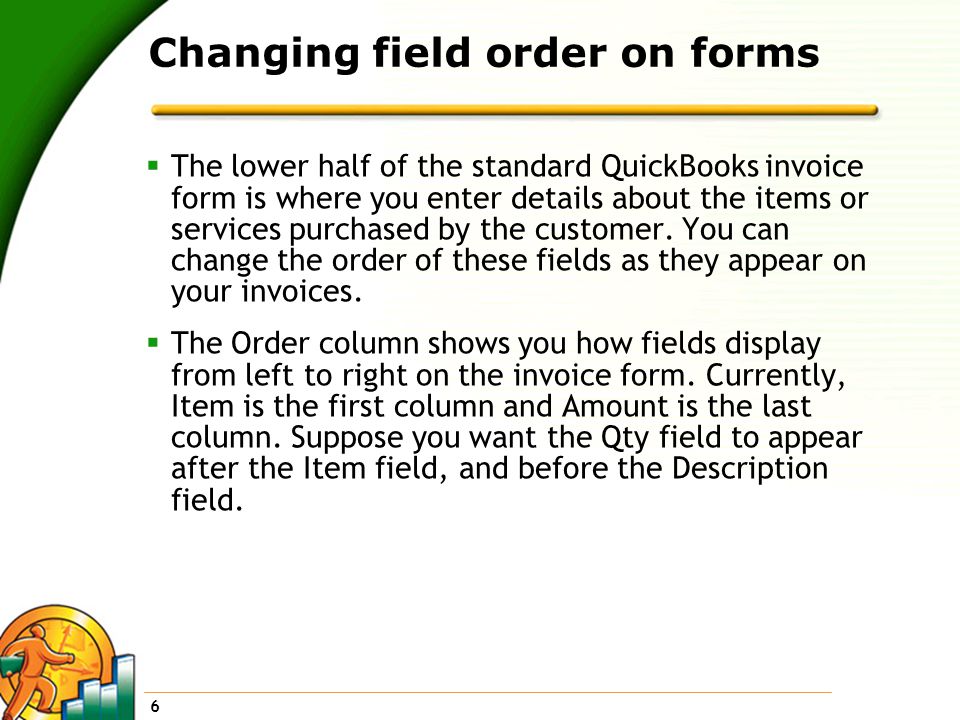 6 Changing field order on forms  The lower half of the standard QuickBooks invoice form is where you enter details about the items or services purchased by the customer.