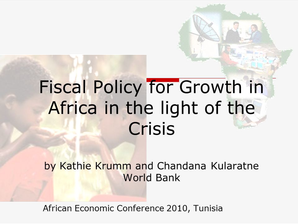 Fiscal Policy for Growth in Africa in the light of the Crisis by Kathie Krumm and Chandana Kularatne World Bank African Economic Conference 2010, Tunisia