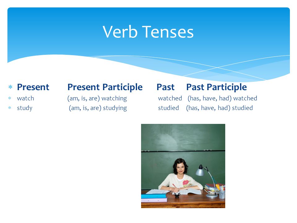  Present Present Participle Past Past Participle  watch (am, is, are) watching watched (has, have, had) watched  study (am, is, are) studying studied (has, have, had) studied Verb Tenses