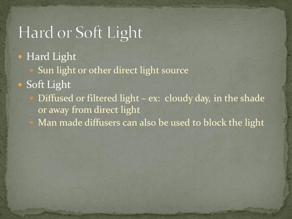 Hard Light Sun light or other direct light source Soft Light Diffused or filtered light – ex: cloudy day, in the shade or away from direct light Man made diffusers can also be used to block the light