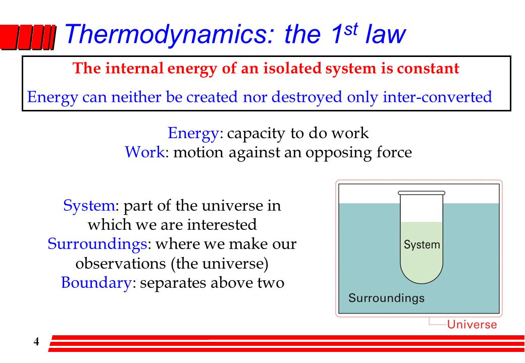 4 Thermodynamics: the 1 st law The internal energy of an isolated system is constant Energy can neither be created nor destroyed only inter-converted Energy: capacity to do work Work: motion against an opposing force System: part of the universe in which we are interested Surroundings: where we make our observations (the universe) Boundary: separates above two