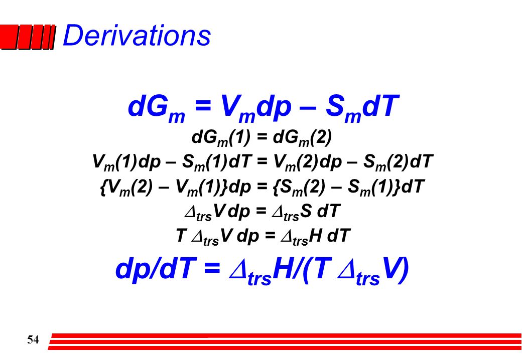54 Derivations dG m = V m dp – S m dT dG m (1) = dG m (2) V m (1)dp – S m (1)dT = V m (2)dp – S m (2)dT {V m (2) – V m (1)}dp = {S m (2) – S m (1)}dT  trs V dp =  trs S dT T  trs V dp =  trs H dT dp/dT =  trs H/(T  trs V)