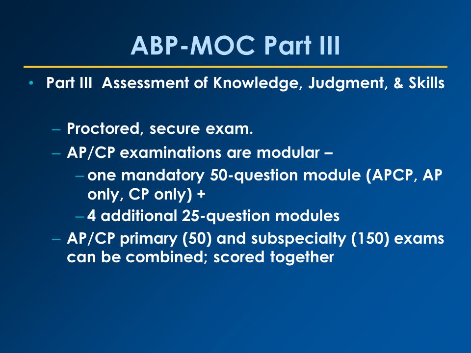 ABP-MOC Part III Part III Assessment of Knowledge, Judgment, & Skills – Proctored, secure exam.