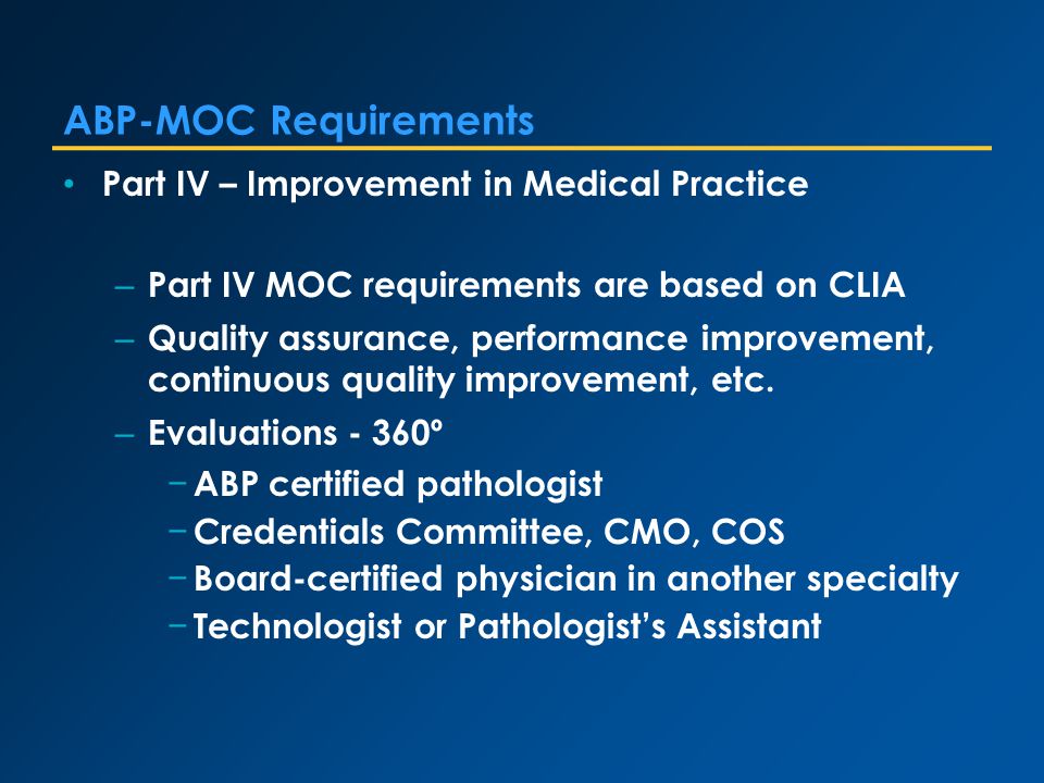 ABP-MOC Requirements Part IV – Improvement in Medical Practice – Part IV MOC requirements are based on CLIA – Quality assurance, performance improvement, continuous quality improvement, etc.