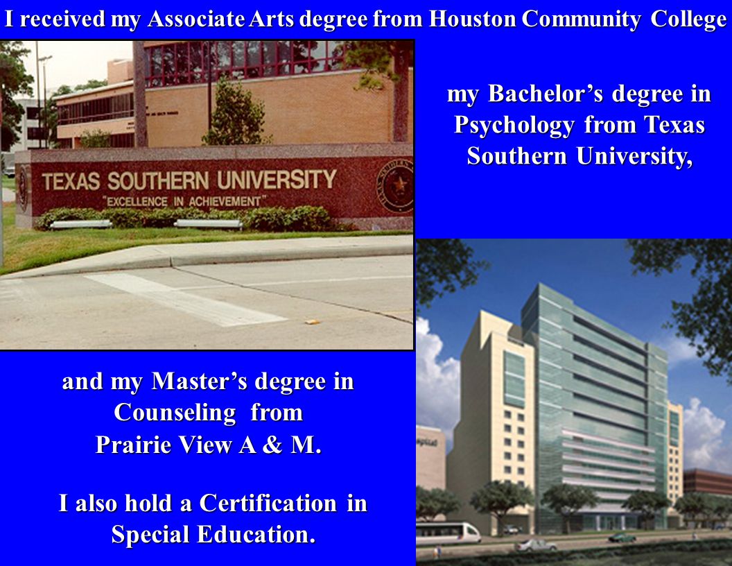 I received my Associate Arts degree from Houston Community College and my Master’s degree in Counseling from Prairie View A & M.
