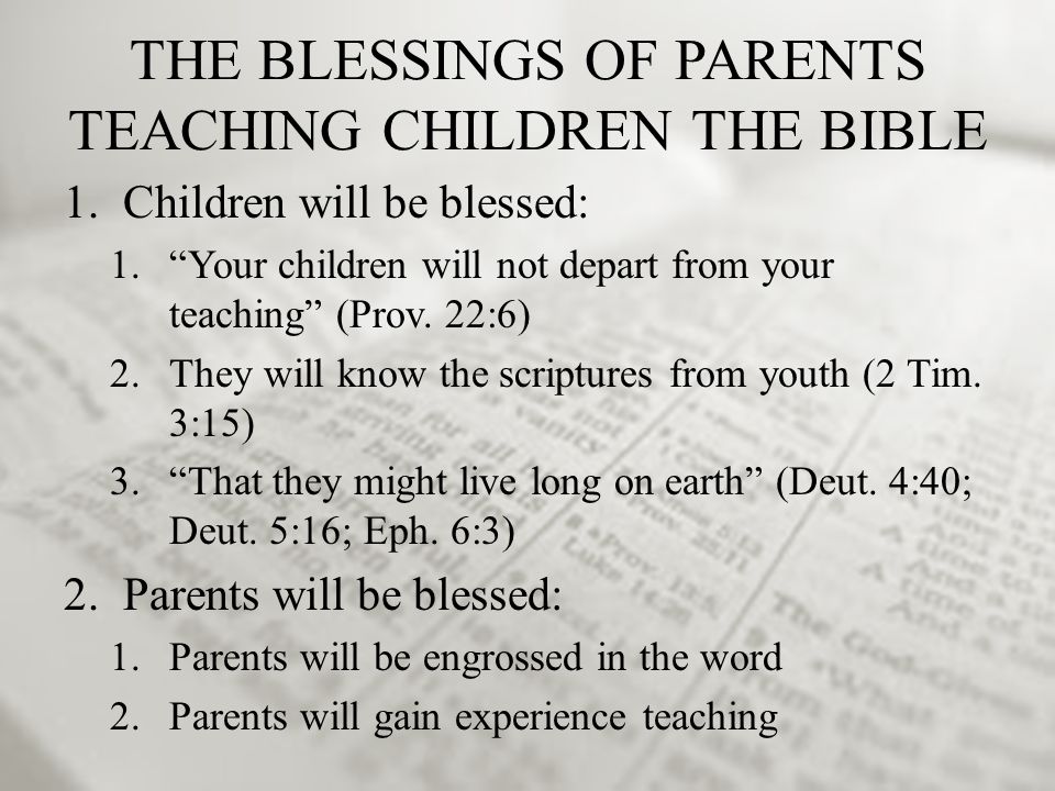 THE BLESSINGS OF PARENTS TEACHING CHILDREN THE BIBLE 1.Children will be blessed: 1. Your children will not depart from your teaching (Prov.