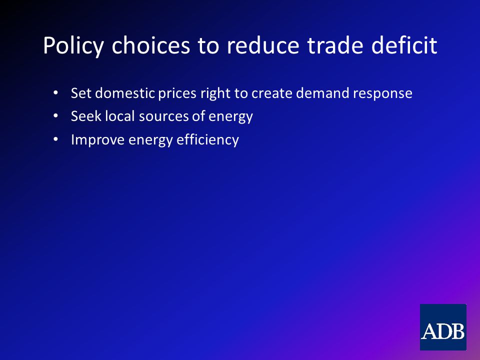 Policy choices to reduce trade deficit Set domestic prices right to create demand response Seek local sources of energy Improve energy efficiency