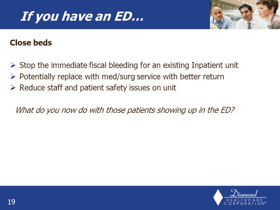 Close beds  Stop the immediate fiscal bleeding for an existing Inpatient unit  Potentially replace with med/surg service with better return  Reduce staff and patient safety issues on unit What do you now do with those patients showing up in the ED.