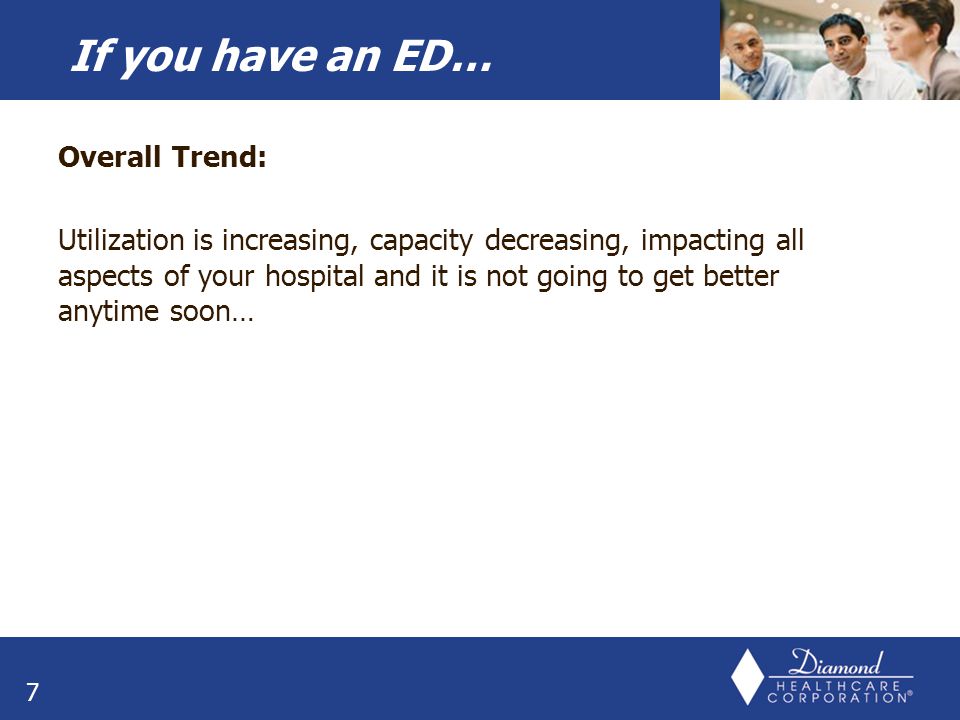 Overall Trend: Utilization is increasing, capacity decreasing, impacting all aspects of your hospital and it is not going to get better anytime soon… 7 If you have an ED…