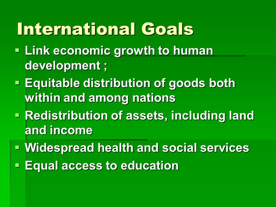 International Goals  Link economic growth to human development ;  Equitable distribution of goods both within and among nations  Redistribution of assets, including land and income  Widespread health and social services  Equal access to education