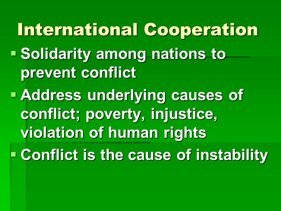International Cooperation  Solidarity among nations to prevent conflict  Address underlying causes of conflict; poverty, injustice, violation of human rights  Conflict is the cause of instability