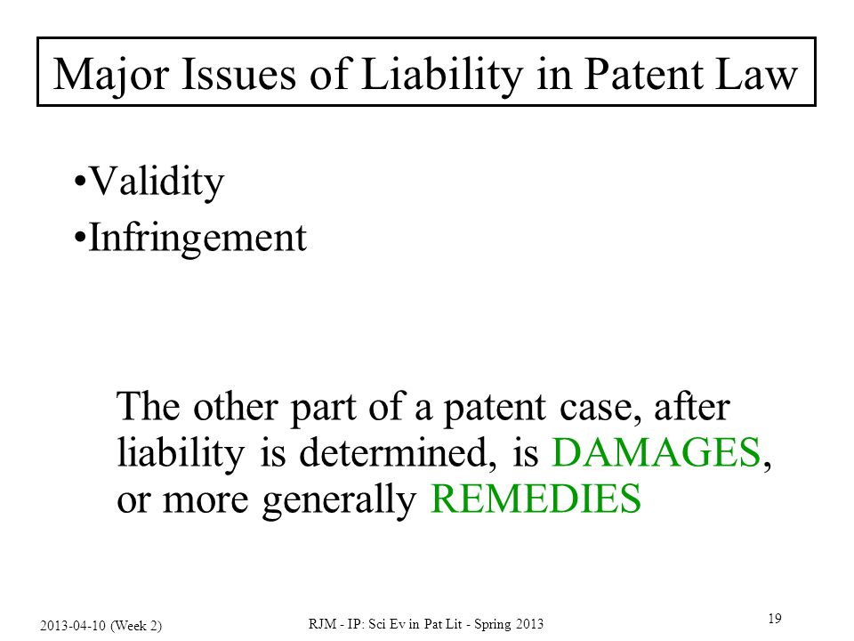 RJM - IP: Sci Ev in Pat Lit - Spring Major Issues of Liability in Patent Law Validity Infringement The other part of a patent case, after liability is determined, is DAMAGES, or more generally REMEDIES (Week 2)