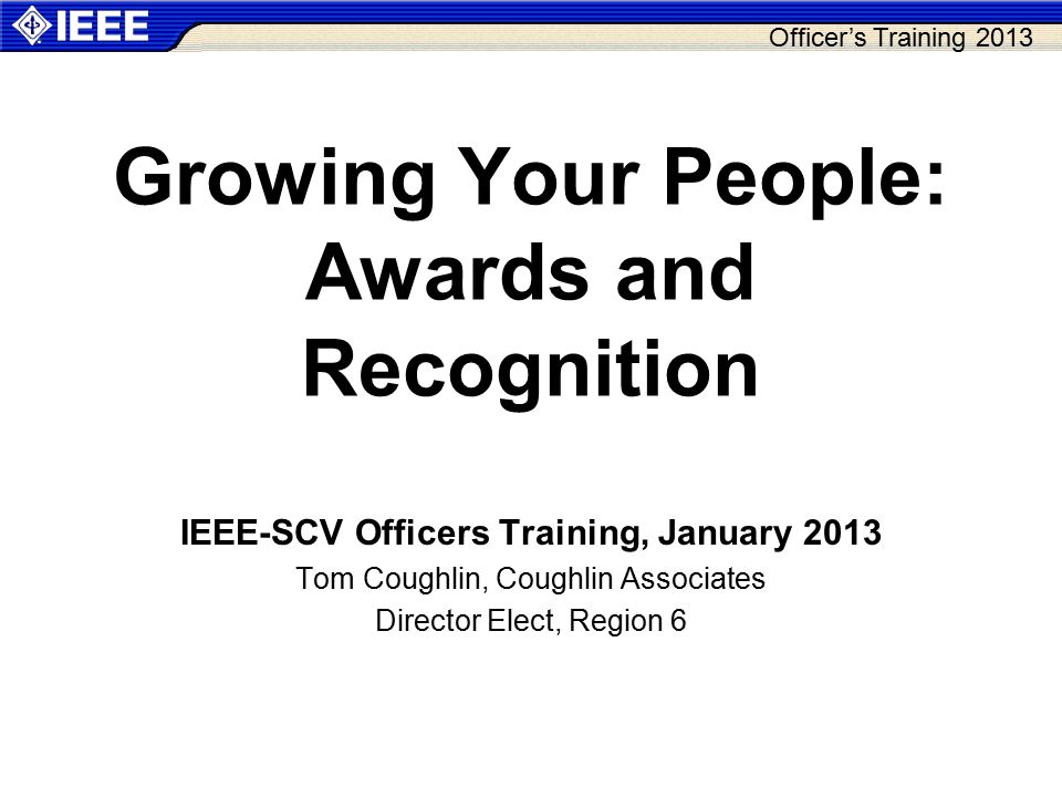 Officer’s Training 2013 Growing Your People: Awards and Recognition IEEE-SCV Officers Training, January 2013 Tom Coughlin, Coughlin Associates Director Elect, Region 6
