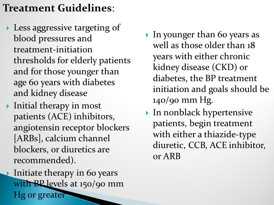  Less aggressive targeting of blood pressures and treatment-initiation thresholds for elderly patients and for those younger than age 60 years with diabetes and kidney disease  Initial therapy in most patients (ACE) inhibitors, angiotensin receptor blockers [ARBs], calcium channel blockers, or diuretics are recommended).