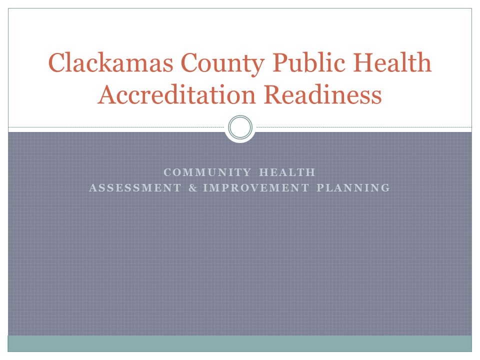 COMMUNITY HEALTH ASSESSMENT & IMPROVEMENT PLANNING Clackamas County Public Health Accreditation Readiness