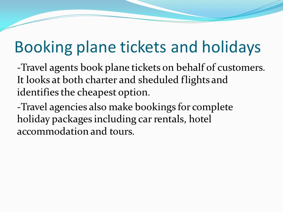 Booking plane tickets and holidays -Travel agents book plane tickets on behalf of customers.