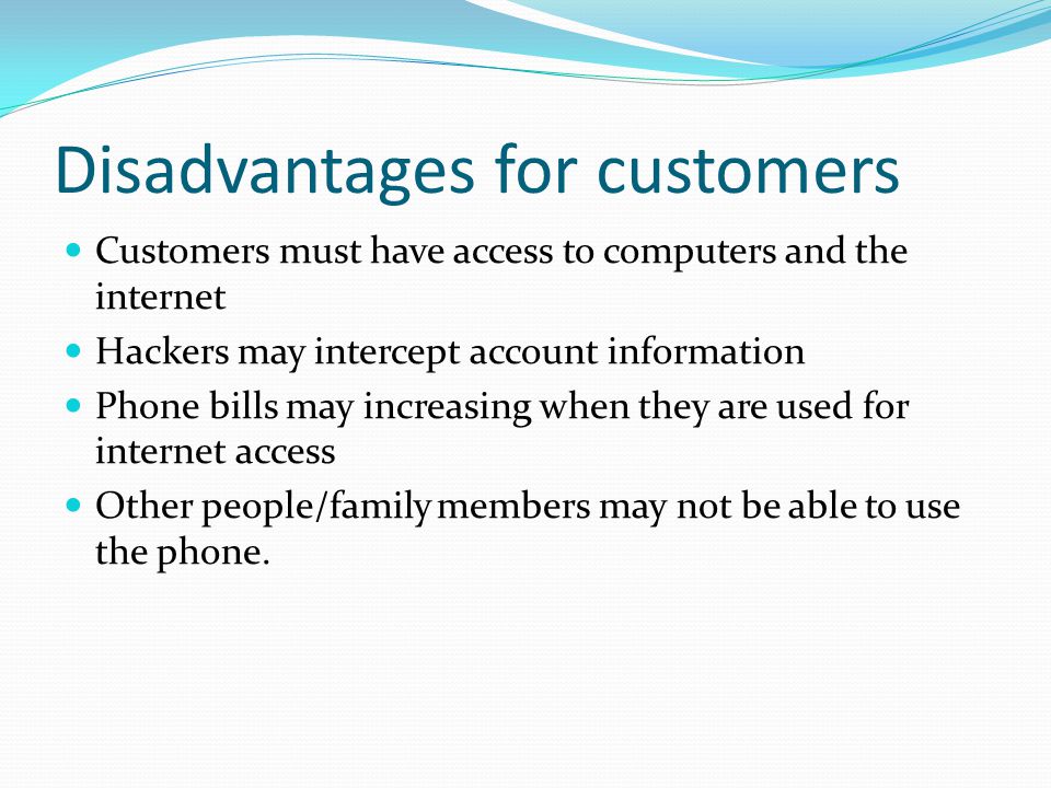 Disadvantages for customers Customers must have access to computers and the internet Hackers may intercept account information Phone bills may increasing when they are used for internet access Other people/family members may not be able to use the phone.